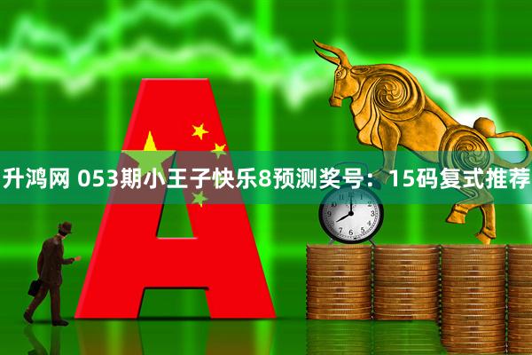 升鸿网 053期小王子快乐8预测奖号：15码复式推荐