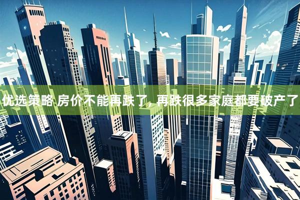优选策略 房价不能再跌了, 再跌很多家庭都要破产了