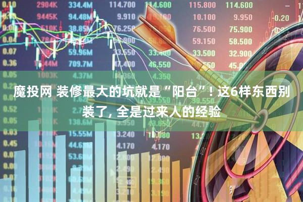 魔投网 装修最大的坑就是“阳台”! 这6样东西别装了, 全是过来人的经验