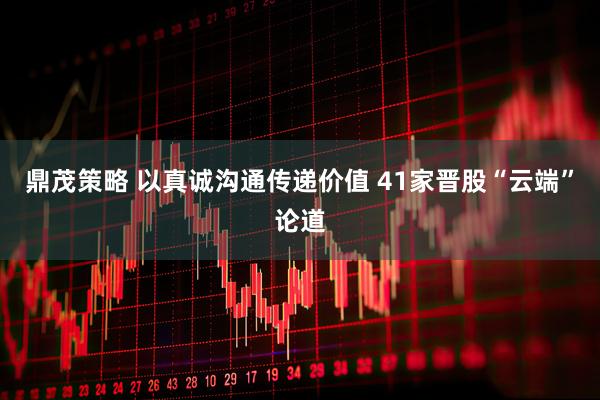 鼎茂策略 以真诚沟通传递价值 41家晋股“云端”论道