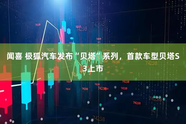 闻喜 极狐汽车发布“贝塔”系列，首款车型贝塔S3上市
